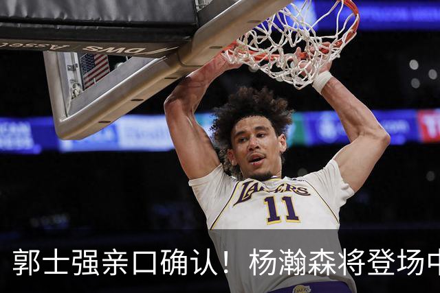 郭士强亲口确认！杨瀚森将登场中国男篮23号与荷兰热身赛